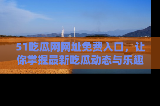 51吃瓜网网址免费入口，让你掌握最新吃瓜动态与乐趣！