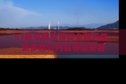 51吃瓜群众首页全面升级，更多精彩内容等你来看