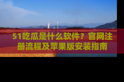 51吃瓜是什么软件？官网注册流程及苹果版安装指南