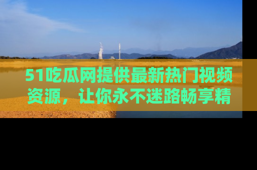 51吃瓜网提供最新热门视频资源，让你永不迷路畅享精彩！