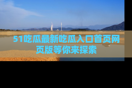 51吃瓜最新吃瓜入口首页网页版等你来探索