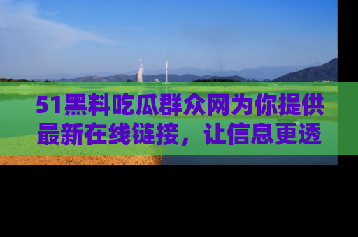 51黑料吃瓜群众网为你提供最新在线链接，让信息更透明