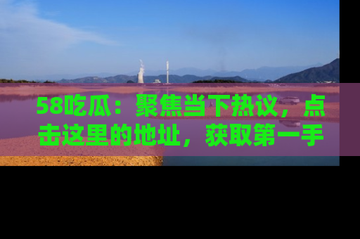 58吃瓜：聚焦当下热议，点击这里的地址，获取第一手的八卦信息！
