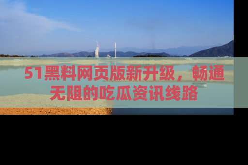 51黑料网页版新升级，畅通无阻的吃瓜资讯线路
