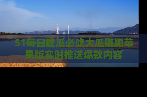 51每日吃瓜必吃大瓜娜娜苹果版实时推送爆款内容