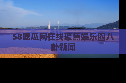 58吃瓜网在线聚焦娱乐圈八卦新闻