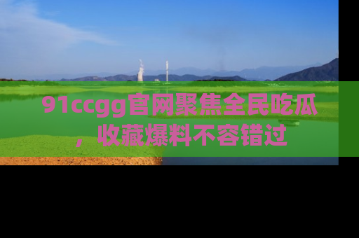 91ccgg官网聚焦全民吃瓜，收藏爆料不容错过