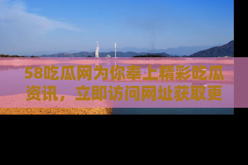 58吃瓜网为你奉上精彩吃瓜资讯，立即访问网址获取更多内容！