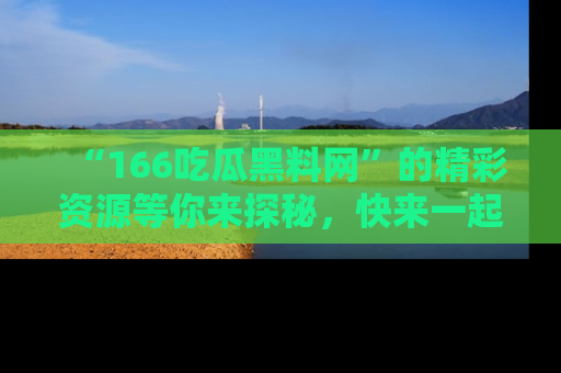 “166吃瓜黑料网”的精彩资源等你来探秘，快来一起吃瓜吧！