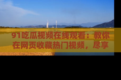 91吃瓜视频在线观看：教你在网页收藏热门视频，尽享吃瓜乐趣！