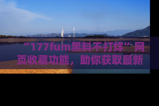 “177fum黑料不打烊”网页收藏功能，助你获取最新黑料动态