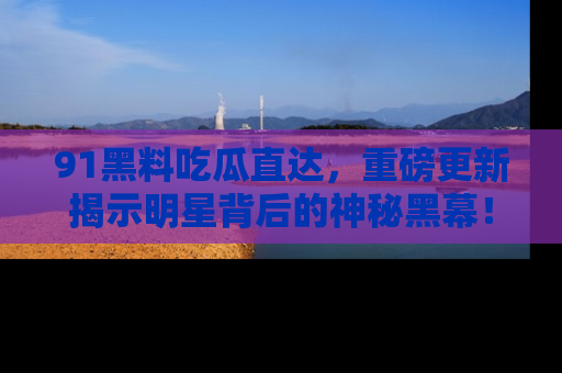 91黑料吃瓜直达，重磅更新揭示明星背后的神秘黑幕！