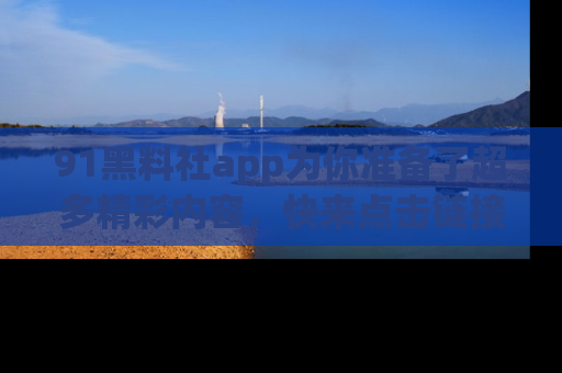 91黑料社app为你准备了超多精彩内容，快来点击链接一起探秘吧！