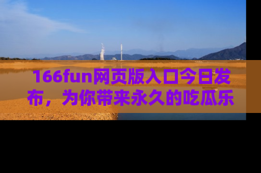 166fun网页版入口今日发布，为你带来永久的吃瓜乐趣与惊喜！