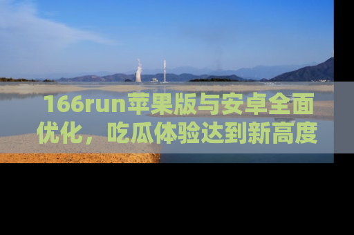 166run苹果版与安卓全面优化，吃瓜体验达到新高度！