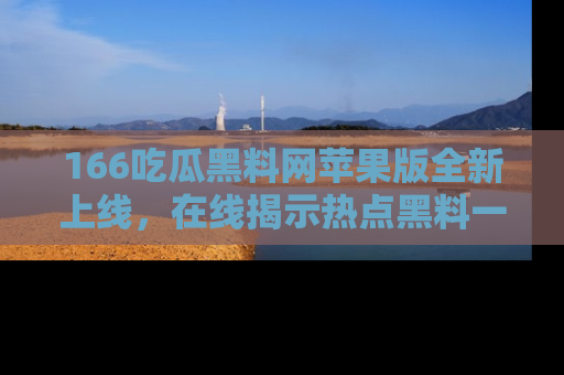 166吃瓜黑料网苹果版全新上线，在线揭示热点黑料一手掌握！