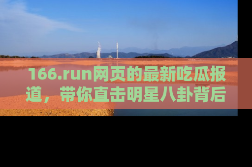 166.run网页的最新吃瓜报道，带你直击明星八卦背后的真相！