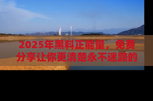 2025年黑料正能量，免费分享让你更清楚永不迷路的真相！