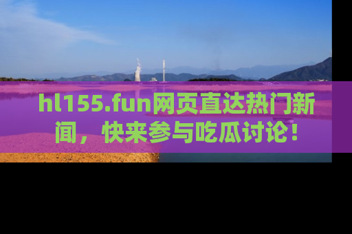 hl155.fun网页直达热门新闻，快来参与吃瓜讨论！