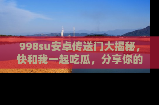 998su安卓传送门大揭秘，快和我一起吃瓜，分享你的发现！