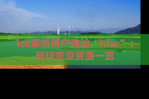ios系统用户体验“hlw”：最佳吃瓜资源一览
