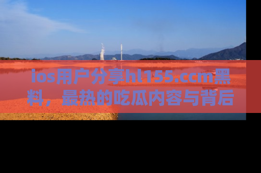 ios用户分享hl155.ccm黑料，最热的吃瓜内容与背后的真实事件！