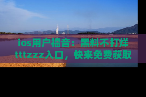 ios用户福音：黑料不打烊tttzzz入口，快来免费获取最新娱乐黑料！