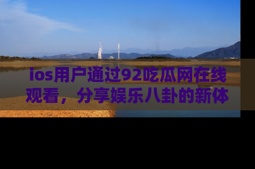 ios用户通过92吃瓜网在线观看，分享娱乐八卦的新体验！