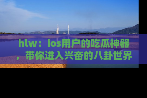 hlw：ios用户的吃瓜神器，带你进入兴奋的八卦世界！