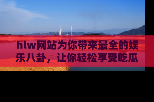 hlw网站为你带来最全的娱乐八卦，让你轻松享受吃瓜时光