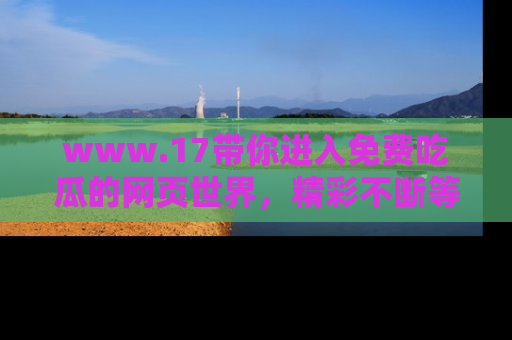 www.17带你进入免费吃瓜的网页世界，精彩不断等着你！