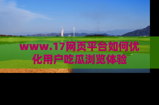www.17网页平台如何优化用户吃瓜浏览体验