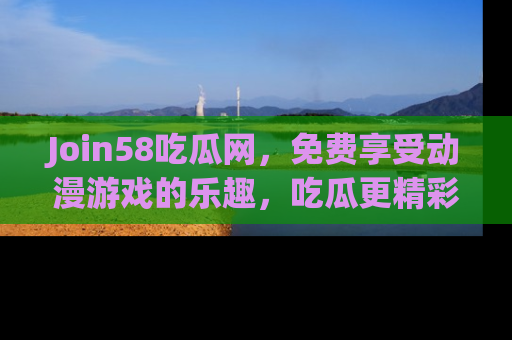 Join58吃瓜网，免费享受动漫游戏的乐趣，吃瓜更精彩！