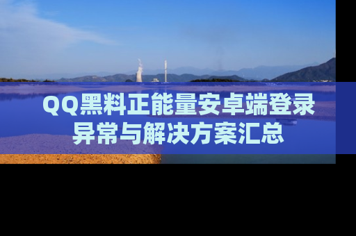 QQ黑料正能量安卓端登录异常与解决方案汇总
