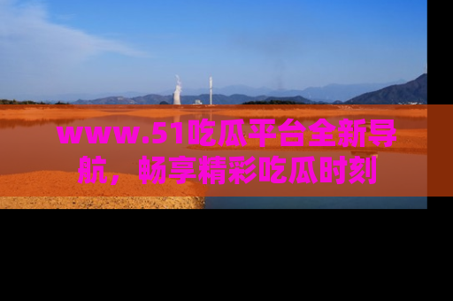 www.51吃瓜平台全新导航,畅享精彩吃瓜时刻