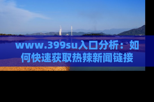 www.399su入口分析：如何快速获取热辣新闻链接
