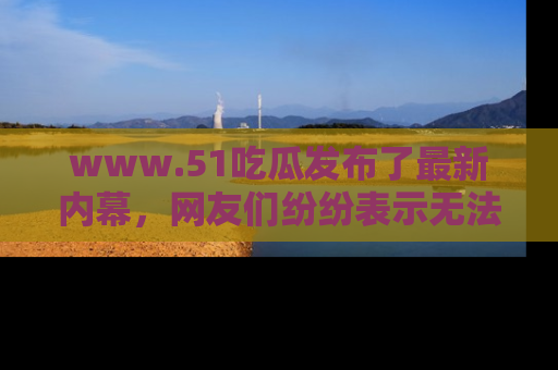 www.51吃瓜发布了最新内幕,网友们纷纷表示无法接受!