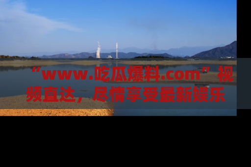 “www.吃瓜爆料.com”视频直达，尽情享受最新娱乐圈的吃瓜盛宴！
