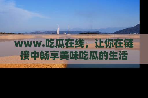 www.吃瓜在线，让你在链接中畅享美味吃瓜的生活