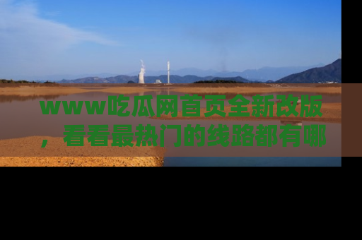 www吃瓜网首页全新改版，看看最热门的线路都有哪些！