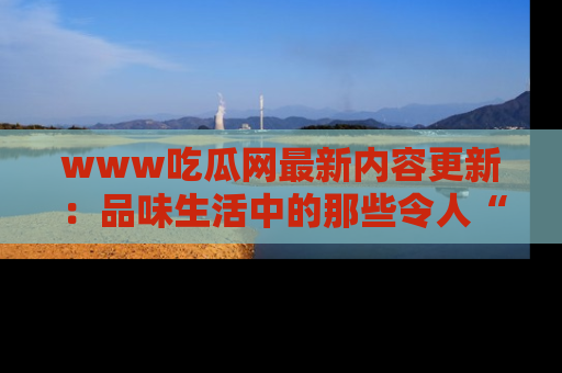 www吃瓜网最新内容更新：品味生活中的那些令人“吃瓜”的故事