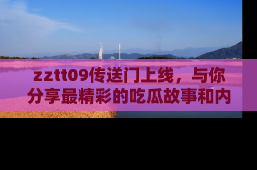zztt09传送门上线，与你分享最精彩的吃瓜故事和内幕！