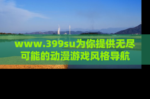 www.399su为你提供无尽可能的动漫游戏风格导航