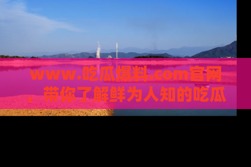 www.吃瓜爆料.com官网，带你了解鲜为人知的吃瓜故事与内幕！