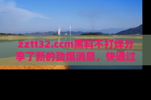 zztt32.ccm黑料不打烊分享了新的劲爆消息，快通过链接来围观吧！