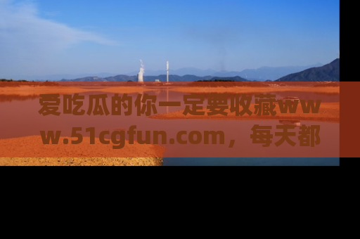 爱吃瓜的你一定要收藏www.51cgfun.com，每天都能发布精彩点评！