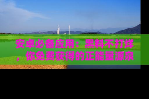 安卓必备应用：黑料不打烊，你免费获得的正能量源泉！
