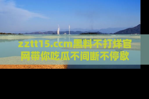 zztt15.ccm黑料不打烊官网带你吃瓜不间断不停歇