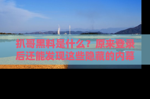 扒哥黑料是什么？原来登录后还能发现这些隐藏的内幕！