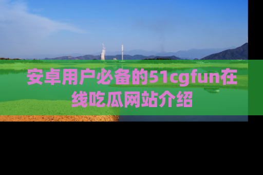 安卓用户必备的51cgfun在线吃瓜网站介绍